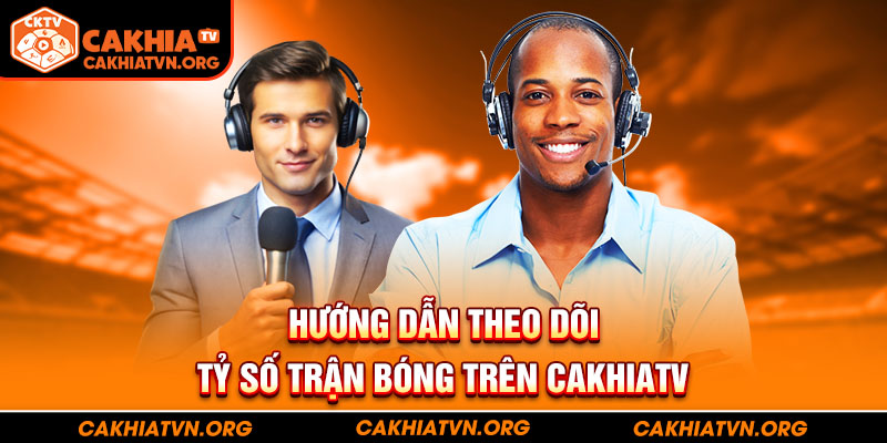 Hướng dẫn theo dõi tỷ số trận bóng trên CakhiaTV