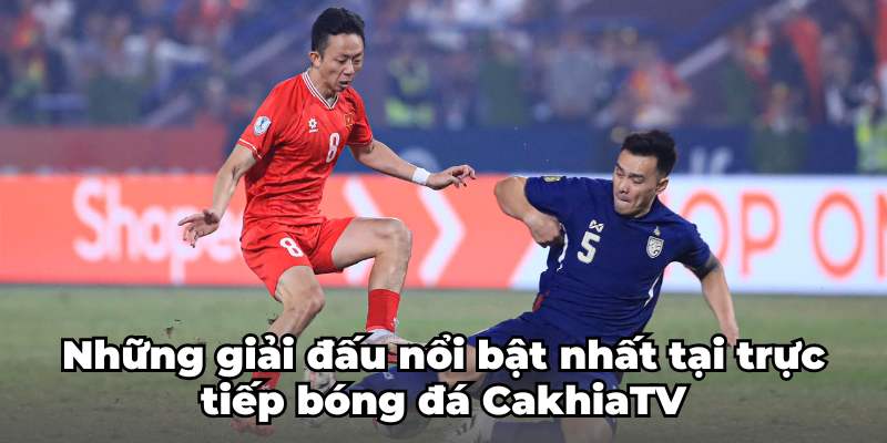 Những giải đấu nổi bật nhất tại trực tiếp bóng đá CakhiaTV