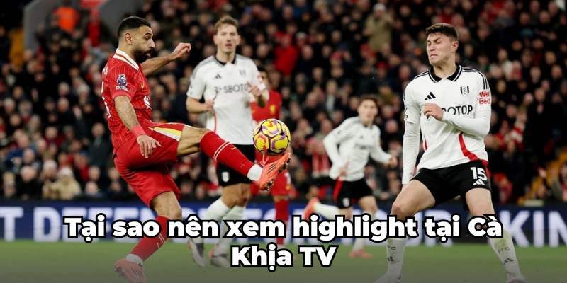 Tại sao nên xem highlight tại Cà Khịa TV