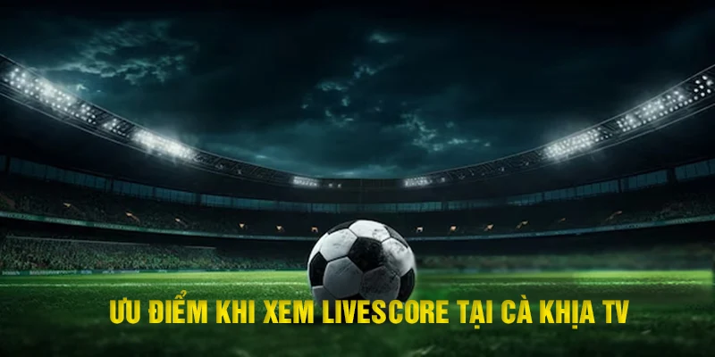 Ưu điểm nổi trội của ứng dụng livescore Cakhia TV